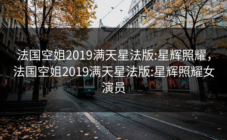 法国空姐2019满天星法版:星辉照耀，法国空姐2019满天星法版:星辉照耀女演员