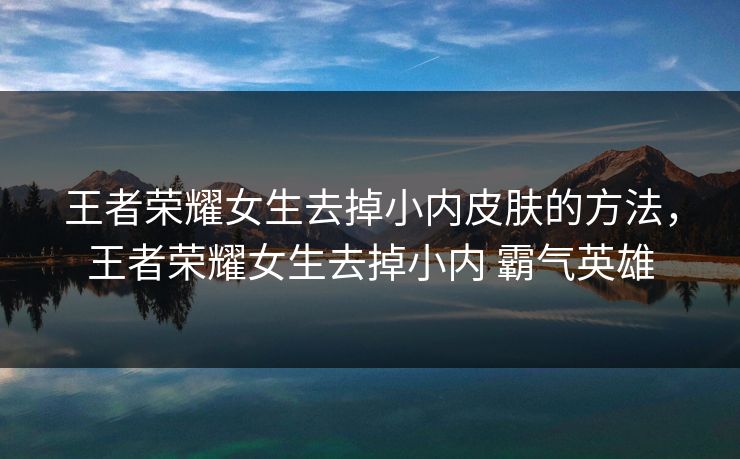 王者荣耀女生去掉小内皮肤的方法,王者荣耀女生去掉小内 霸气英雄 王者荣耀女生去掉小内皮肤的方法,王者荣耀女生去掉小内 霸气英雄