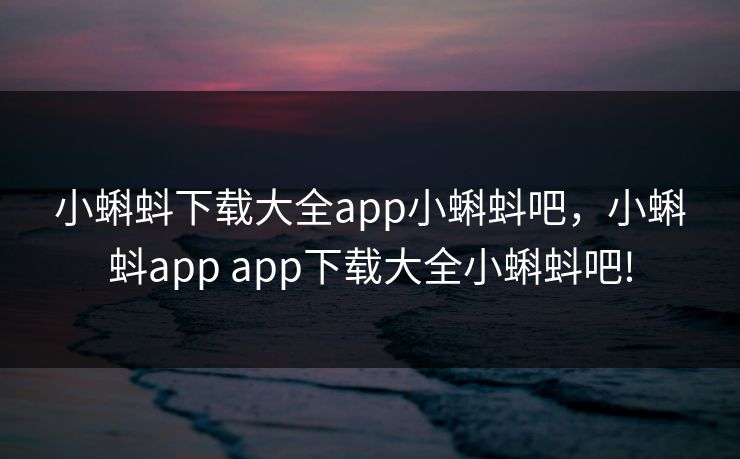 小蝌蚪下载大全app小蝌蚪吧，小蝌蚪app app下载大全小蝌蚪吧!