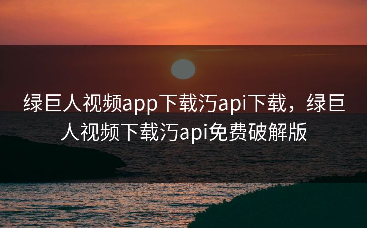 绿巨人视频app下载汅api下载,绿巨人视频下载汅api免费破解版 绿巨人视频app下载汅api下载,绿巨人视频下载汅api免费破解版