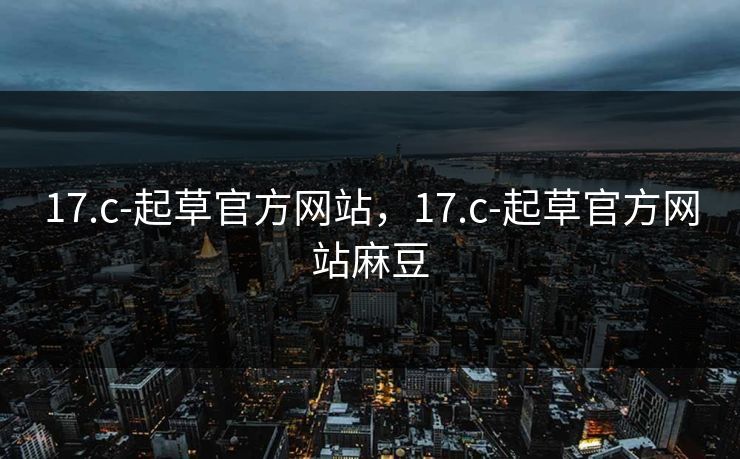 17.c-起草官方网站，17.c-起草官方网站麻豆