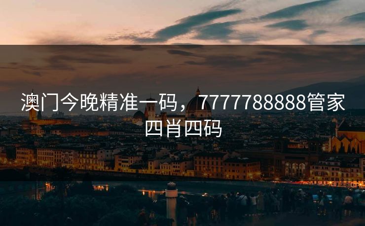 澳门今晚精准一码，7777788888管家四肖四码