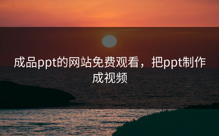 成品ppt的网站免费观看，把ppt制作成视频