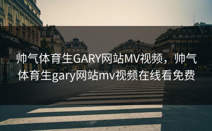 帅气体育生GARY网站MV视频，帅气体育生gary网站mv视频在线看免费