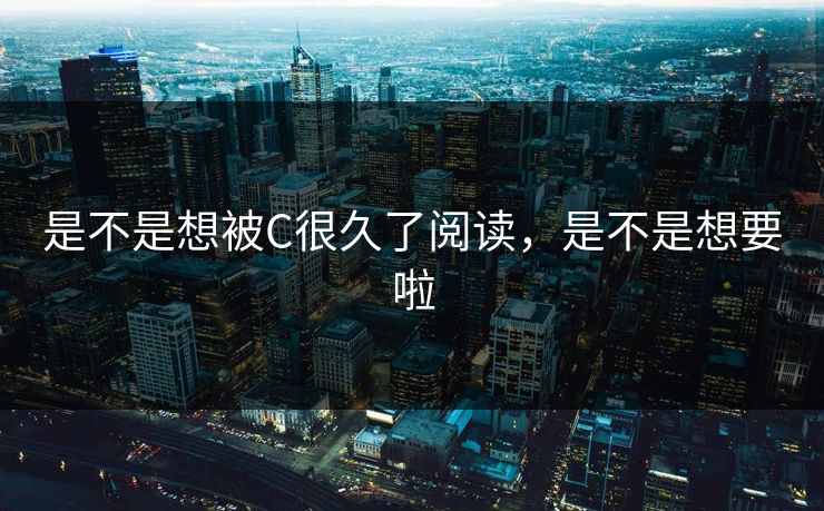 是不是想被C很久了阅读，是不是想要啦