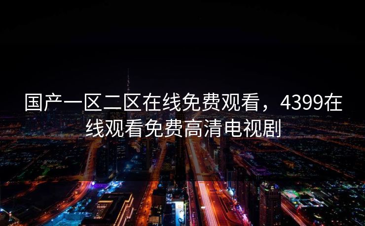 国产一区二区在线免费观看,4399在线观看免费高清电视剧 国产一区二区在线免费观看,4399在线观看免费高清电视剧