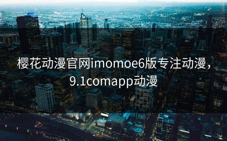 樱花动漫官网imomoe6版专注动漫，9.1comapp动漫