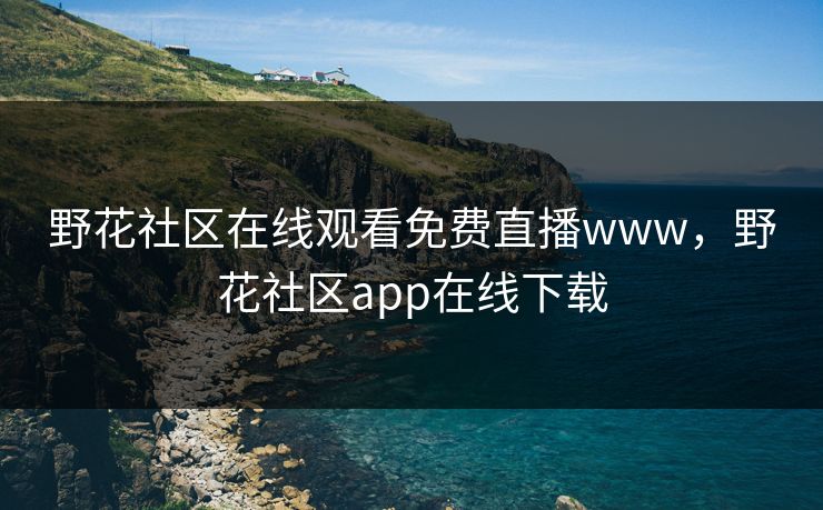 野花社区在线观看免费直播www，野花社区app在线下载