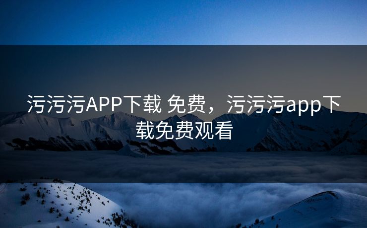 污污污APP下载 免费,污污污app下载免费观看 污污污APP下载 免费,污污污app下载免费观看