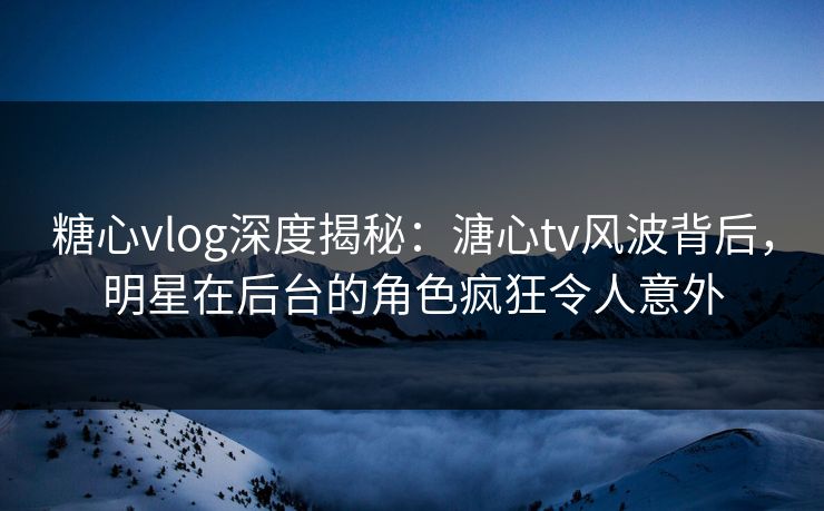 糖心vlog深度揭秘:溏心tv风波背后,明星在后台的角色疯狂令人意外 糖心vlog深度揭秘:溏心tv风波背后,明星在后台的角色疯狂令人意外