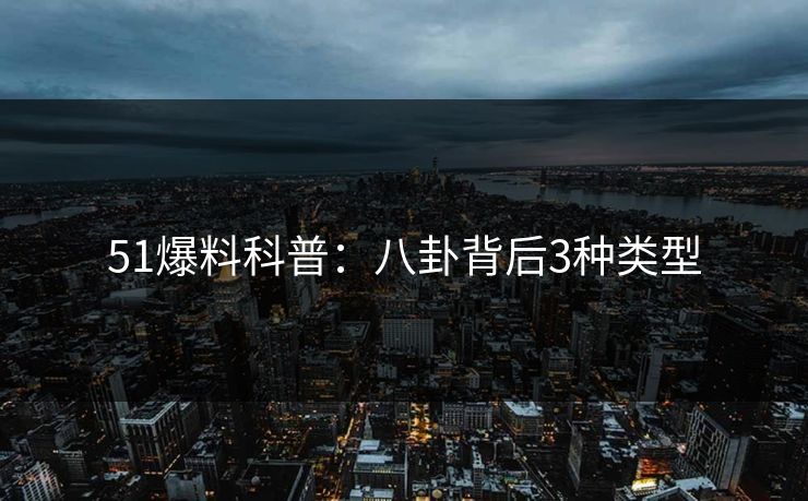 51爆料科普：八卦背后3种类型