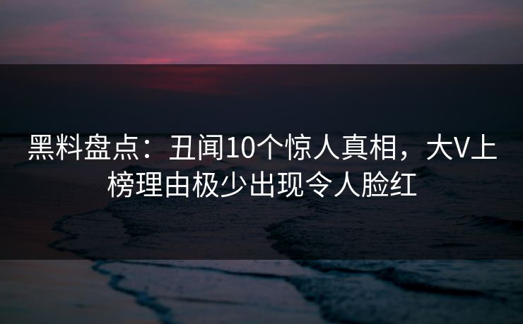 黑料盘点：丑闻10个惊人真相，大V上榜理由极少出现令人脸红