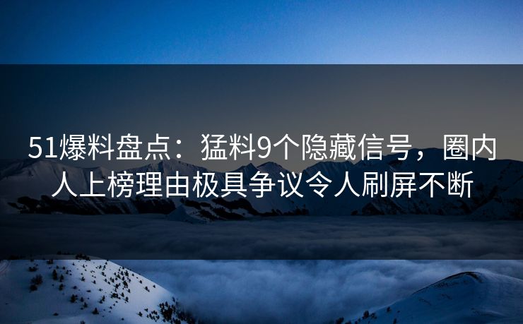 51爆料盘点：猛料9个隐藏信号，圈内人上榜理由极具争议令人刷屏不断