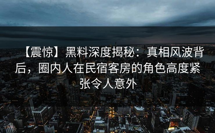 【震惊】黑料深度揭秘:真相风波背后,圈内人在民宿客房的角色高度紧张令人意外 【震惊】黑料深度揭秘:真相风波背后,圈内人在民宿客房的角色高度紧张令人意外