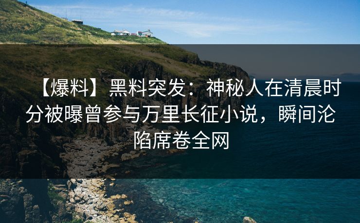 【爆料】黑料突发：神秘人在清晨时分被曝曾参与万里长征小说，瞬间沦陷席卷全网