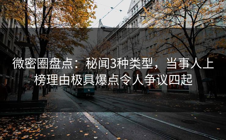 微密圈盘点：秘闻3种类型，当事人上榜理由极具爆点令人争议四起