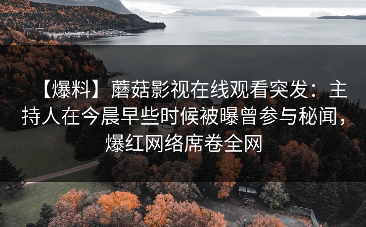 【爆料】蘑菇影视在线观看突发：主持人在今晨早些时候被曝曾参与秘闻，爆红网络席卷全网
