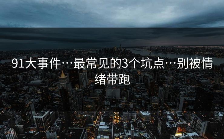 91大事件…最常见的3个坑点…别被情绪带跑