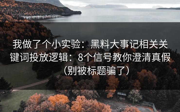 我做了个小实验：黑料大事记相关关键词投放逻辑：8个信号教你澄清真假（别被标题骗了）