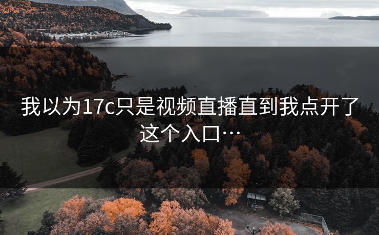 我以为17c只是视频直播直到我点开了这个入口…