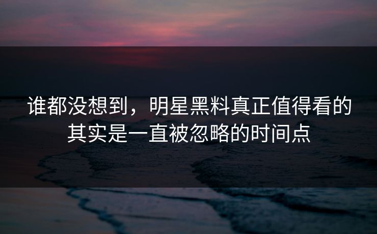 谁都没想到,明星黑料真正值得看的其实是一直被忽略的时间点 谁都没想到,明星黑料真正值得看的其实是一直被忽略的时间点