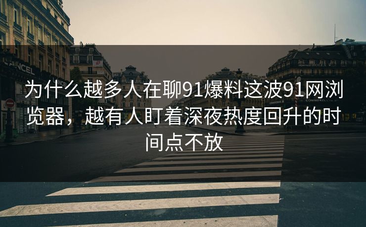 为什么越多人在聊91爆料这波91网浏览器,越有人盯着深夜热度回升的时间点不放 为什么越多人在聊91爆料这波91网浏览器,越有人盯着深夜热度回升的时间点不放